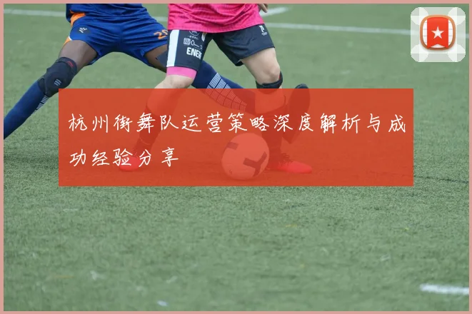 杭州街舞队运营策略深度解析与成功经验分享