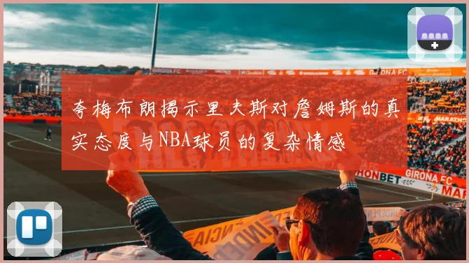 夸梅布朗揭示里夫斯对詹姆斯的真实态度与NBA球员的复杂情感