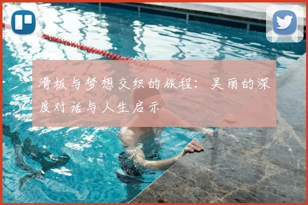 滑板与梦想交织的旅程:吴丽的深度对话与人生启示