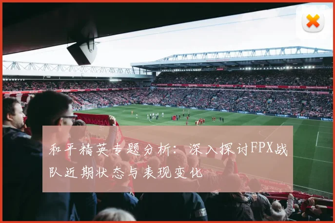 和平精英专题分析:深入探讨FPX战队近期状态与表现变化