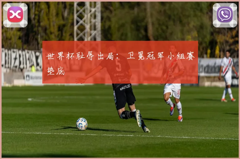 世界杯耻辱出局：卫冕冠军小组赛垫底