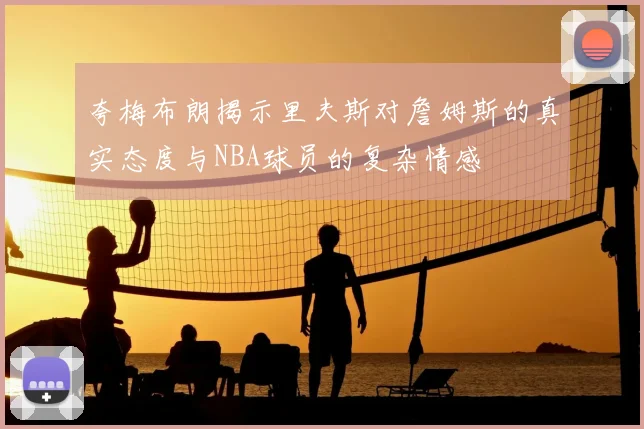 夸梅布朗揭示里夫斯对詹姆斯的真实态度与NBA球员的复杂情感