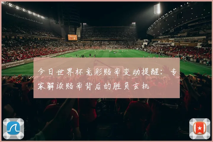 今日世界杯竞彩赔率变动提醒：专家解读赔率背后的胜负玄机