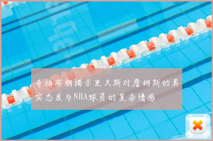 夸梅布朗揭示里夫斯对詹姆斯的真实态度与NBA球员的复杂情感