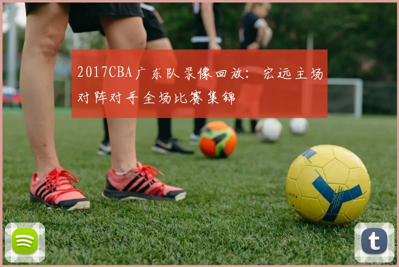 2017CBA广东队录像回放：宏远主场对阵对手全场比赛集锦