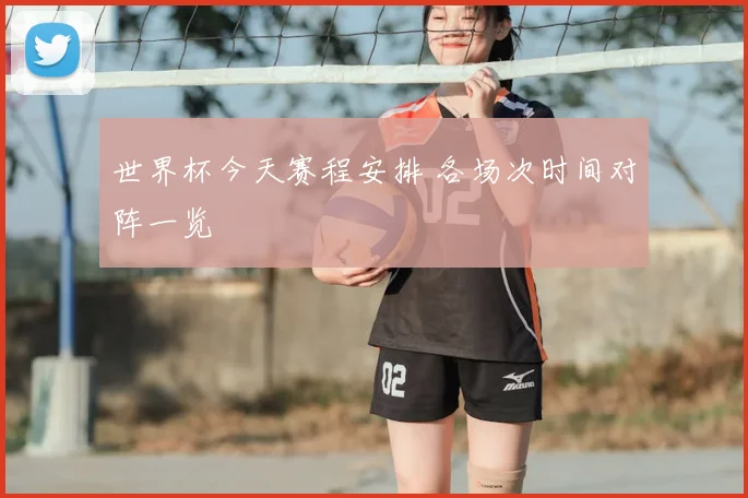 世界杯今天赛程安排 各场次时间对阵一览