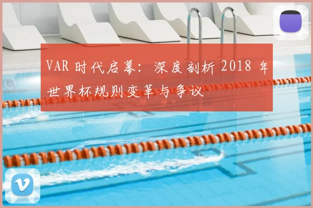 VAR 时代启幕:深度剖析 2018 年世界杯规则变革与争议