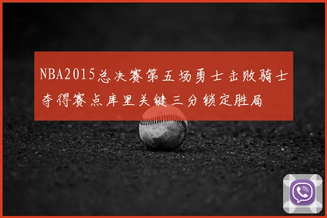 NBA2015总决赛第五场勇士击败骑士夺得赛点库里关键三分锁定胜局
