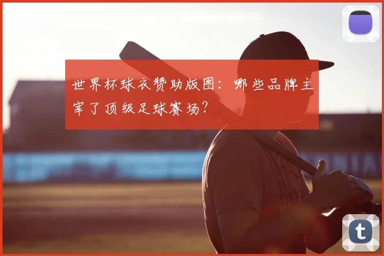 世界杯球衣赞助版图：哪些品牌主宰了顶级足球赛场？