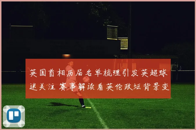英国首相历届名单梳理引发英超球迷关注 赛事解读看英伦政坛背景变化