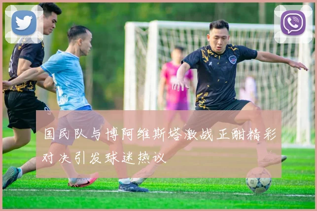 国民队与博阿维斯塔激战正酣精彩对决引发球迷热议