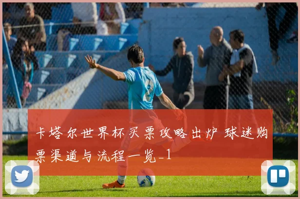 卡塔尔世界杯买票攻略出炉 球迷购票渠道与流程一览_1