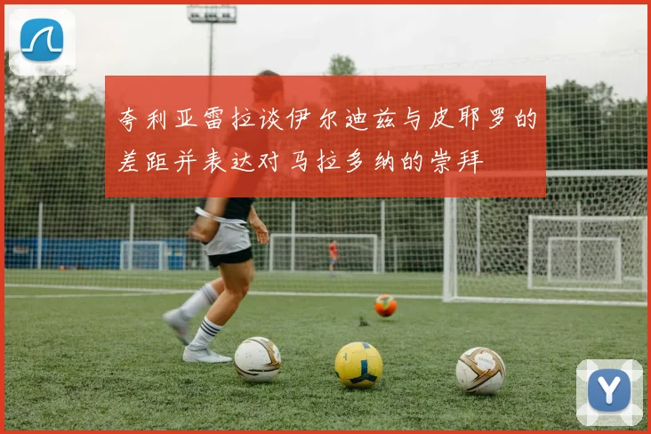夸利亚雷拉谈伊尔迪兹与皮耶罗的差距并表达对马拉多纳的崇拜