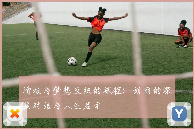 滑板与梦想交织的旅程：刘丽的深度对话与人生启示