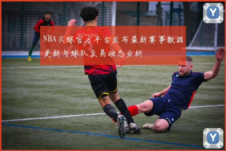 NBA买球官方平台发布最新赛事数据更新与球队交易动态分析