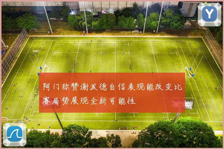 阿门称赞谢泼德自信表现能改变比赛局势展现全新可能性