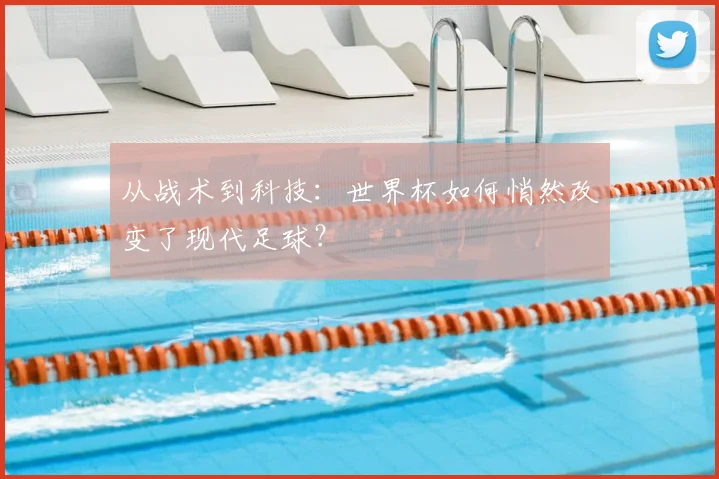 从战术到科技：世界杯如何悄然改变了现代足球？