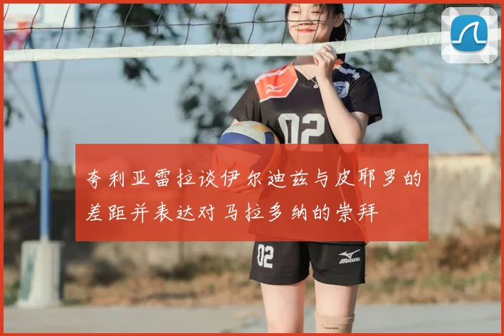 夸利亚雷拉谈伊尔迪兹与皮耶罗的差距并表达对马拉多纳的崇拜