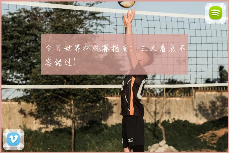 今日世界杯观赛指南：三大看点不容错过！