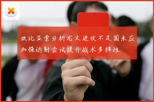 坎比亚索分析尤文进攻不足国米应加强远射尝试提升战术多样性