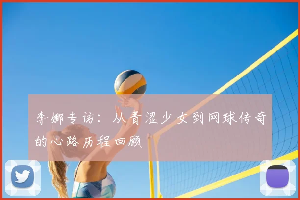 李娜专访：从青涩少女到网球传奇的心路历程回顾
