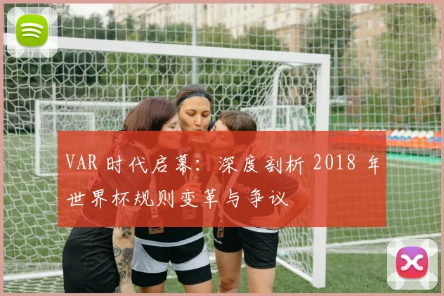 VAR 时代启幕:深度剖析 2018 年世界杯规则变革与争议