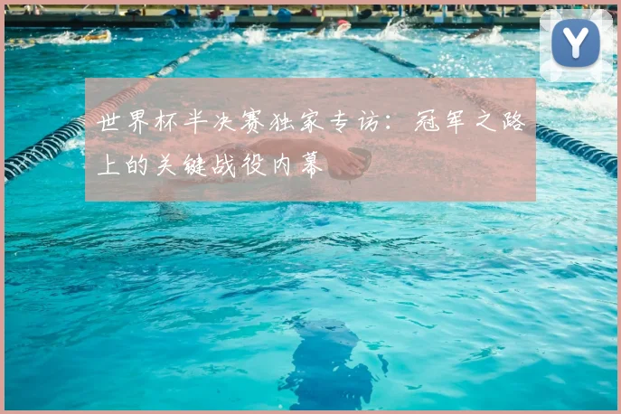 世界杯半决赛独家专访：冠军之路上的关键战役内幕
