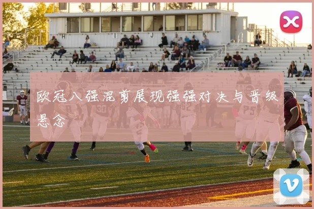 欧冠八强混剪展现强强对决与晋级悬念