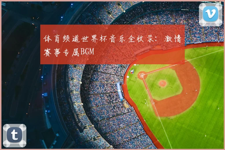 体育频道世界杯音乐全收录：激情赛事专属BGM