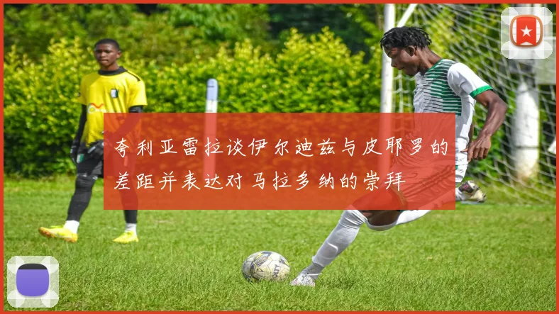 夸利亚雷拉谈伊尔迪兹与皮耶罗的差距并表达对马拉多纳的崇拜