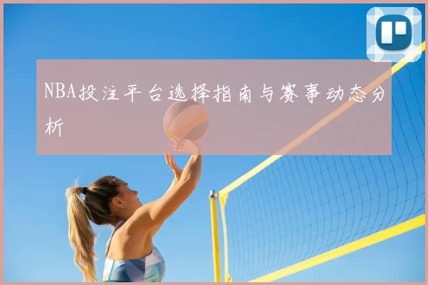 NBA投注平台选择指南与赛事动态分析