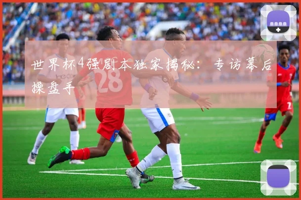 世界杯4强剧本独家揭秘：专访幕后操盘手