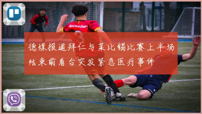 德媒报道拜仁与莱比锡比赛上半场结束前看台突发紧急医疗事件