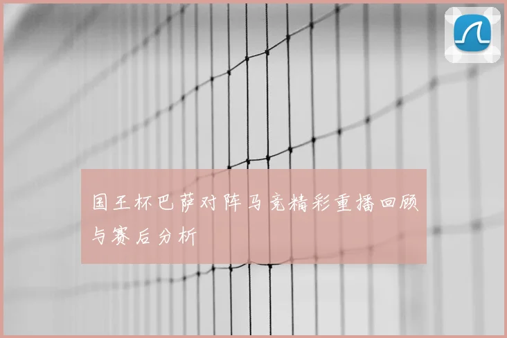 国王杯巴萨对阵马竞精彩重播回顾与赛后分析