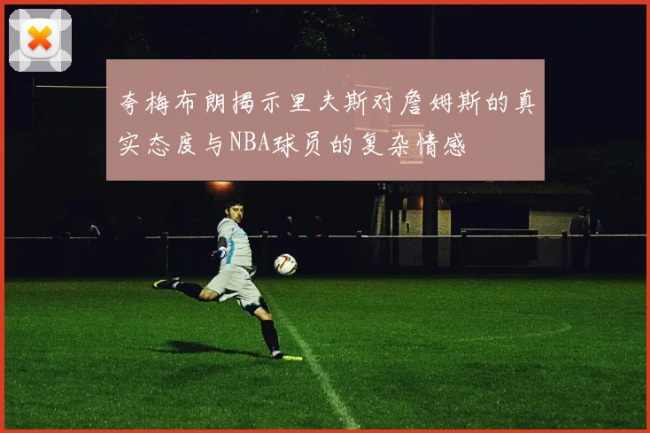 夸梅布朗揭示里夫斯对詹姆斯的真实态度与NBA球员的复杂情感