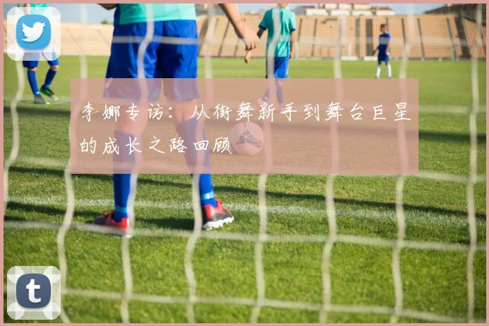 李娜专访：从街舞新手到舞台巨星的成长之路回顾