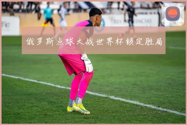 俄罗斯点球大战世界杯锁定胜局