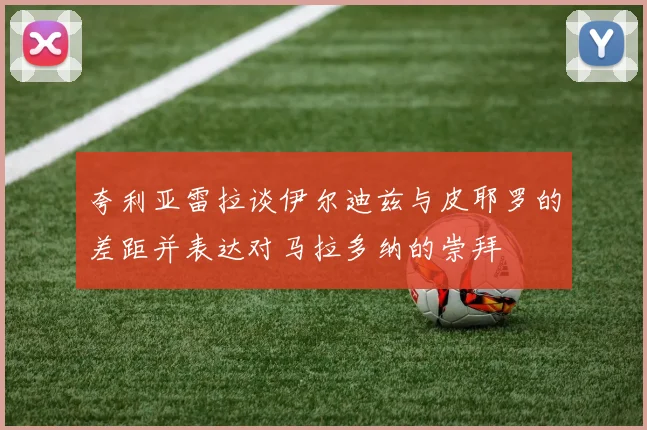 夸利亚雷拉谈伊尔迪兹与皮耶罗的差距并表达对马拉多纳的崇拜
