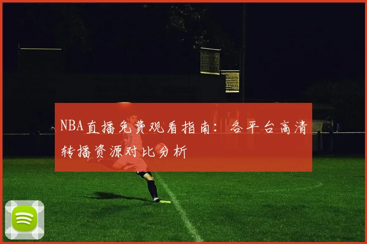 NBA直播免费观看指南:各平台高清转播资源对比分析