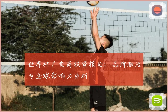 世界杯广告商投资报告：品牌激活与全球影响力分析