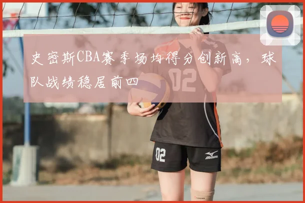 史密斯CBA赛季场均得分创新高,球队战绩稳居前四