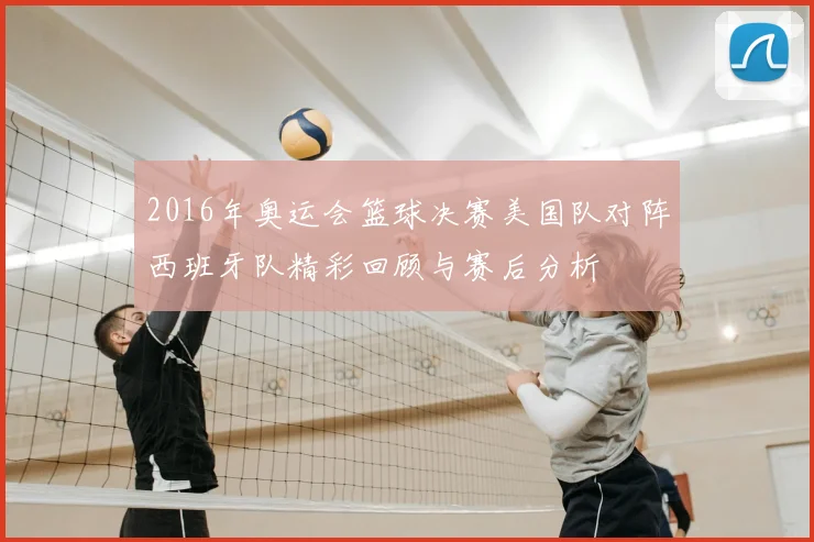 2016年奥运会篮球决赛美国队对阵西班牙队精彩回顾与赛后分析