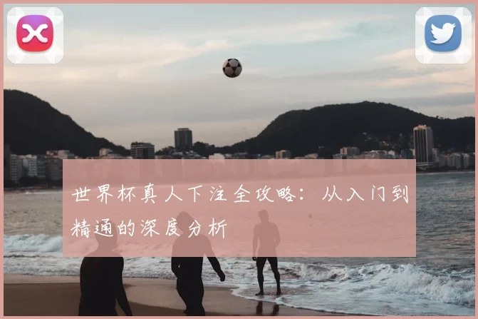 世界杯真人下注全攻略：从入门到精通的深度分析