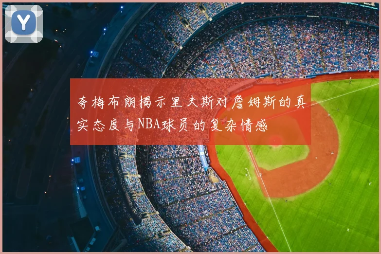 夸梅布朗揭示里夫斯对詹姆斯的真实态度与NBA球员的复杂情感