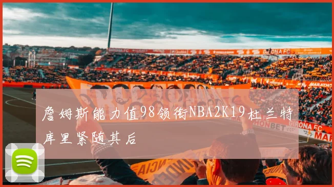 詹姆斯能力值98领衔NBA2K19杜兰特库里紧随其后