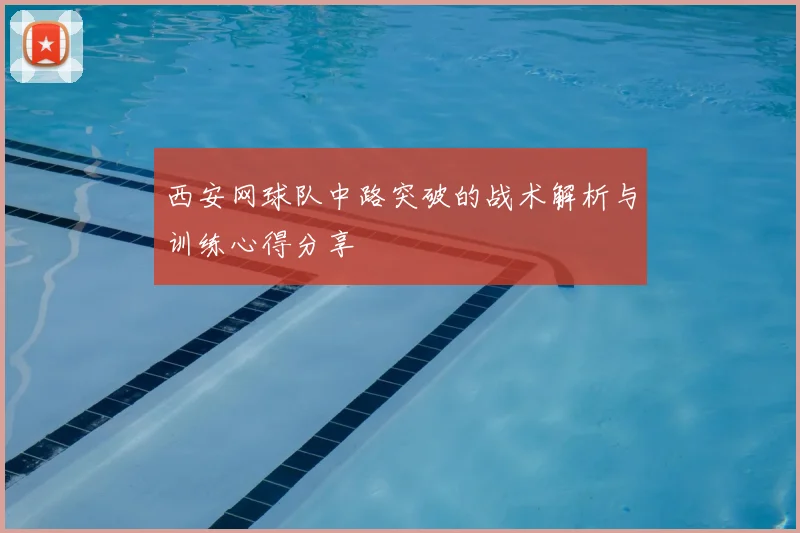 西安网球队中路突破的战术解析与训练心得分享