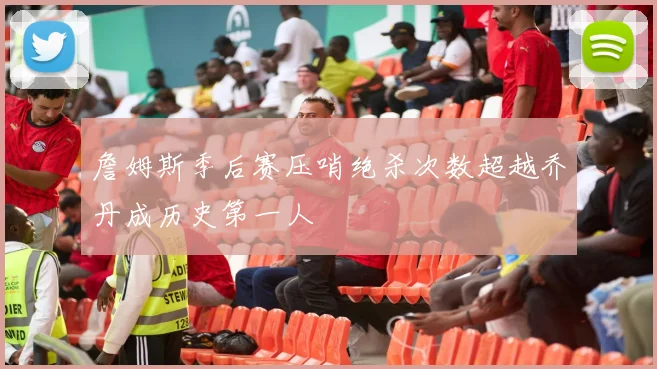 詹姆斯季后赛压哨绝杀次数超越乔丹成历史第一人