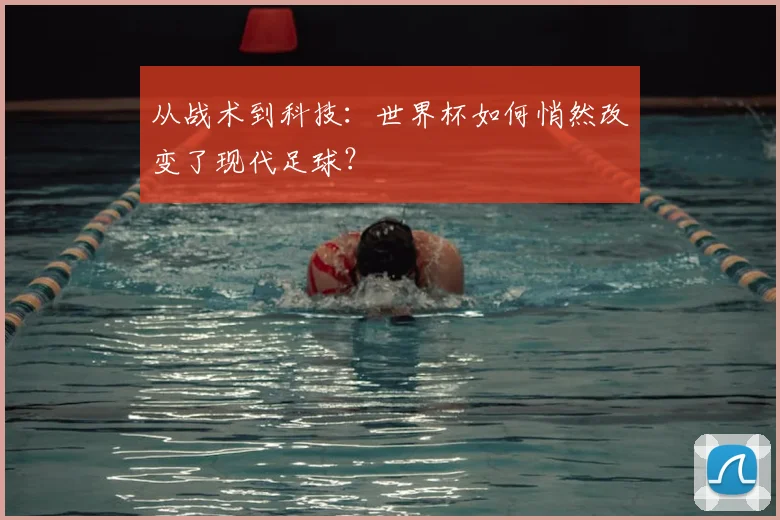从战术到科技：世界杯如何悄然改变了现代足球？