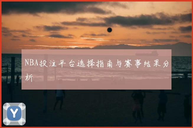 NBA投注平台选择指南与赛事结果分析