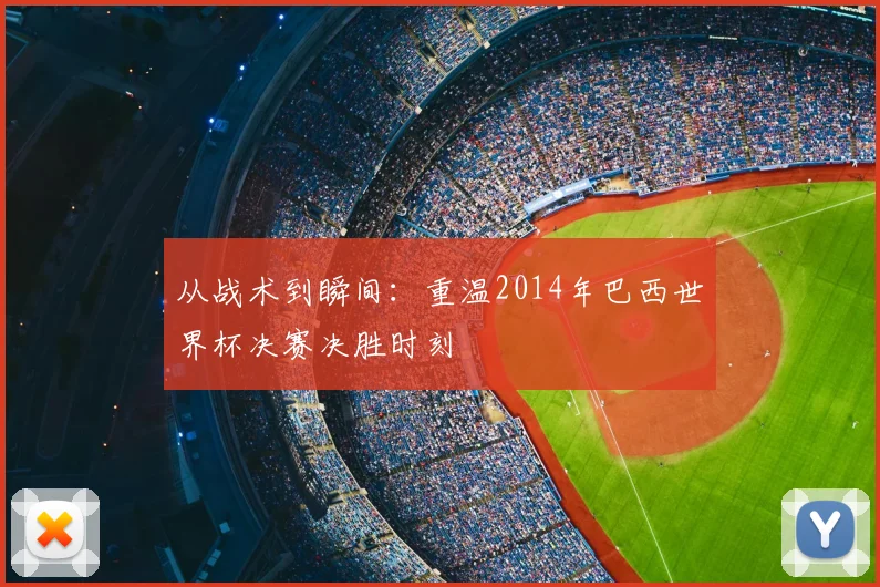 从战术到瞬间：重温2014年巴西世界杯决赛决胜时刻